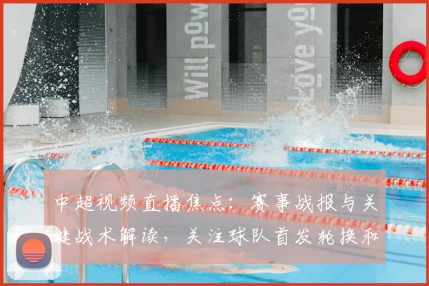 中超视频直播焦点：赛事战报与关键战术解读，关注球队首发轮换和伤停影响