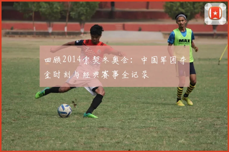 回顾2014索契冬奥会：中国军团夺金时刻与经典赛事全记录