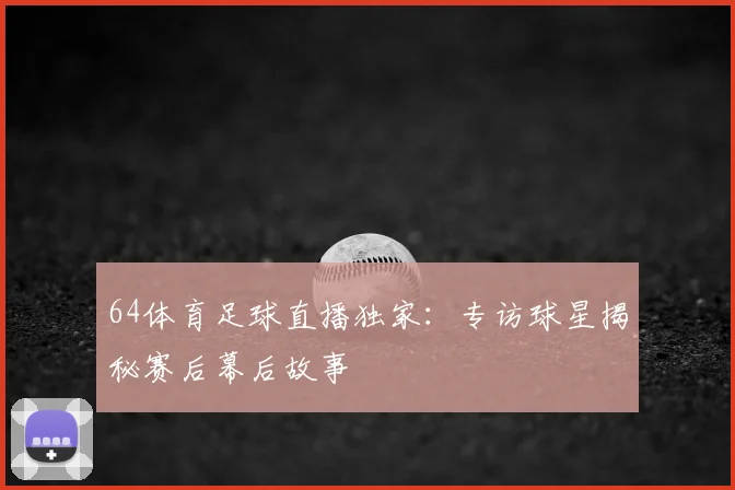 64体育足球直播独家：专访球星揭秘赛后幕后故事