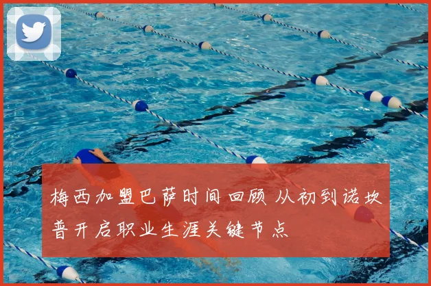 梅西加盟巴萨时间回顾 从初到诺坎普开启职业生涯关键节点