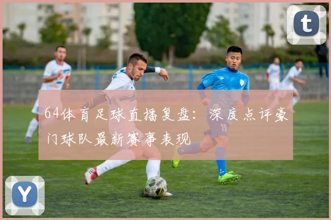 64体育足球直播复盘：深度点评豪门球队最新赛事表现