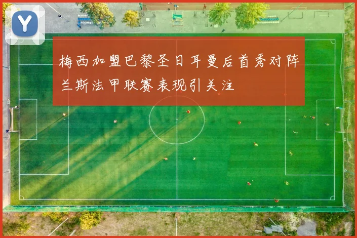 梅西加盟巴黎圣日耳曼后首秀对阵兰斯法甲联赛表现引关注