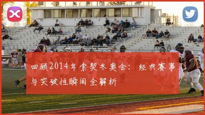 回顾2014年索契冬奥会：经典赛事与突破性瞬间全解析