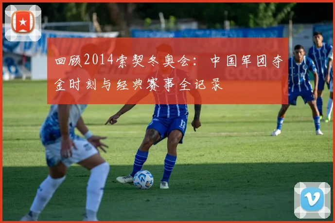 回顾2014索契冬奥会：中国军团夺金时刻与经典赛事全记录