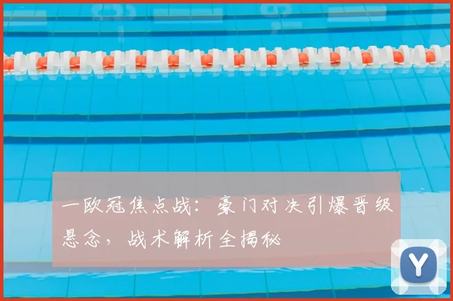 一欧冠焦点战：豪门对决引爆晋级悬念，战术解析全揭秘