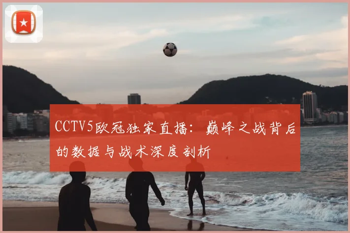 CCTV5欧冠独家直播：巅峰之战背后的数据与战术深度剖析