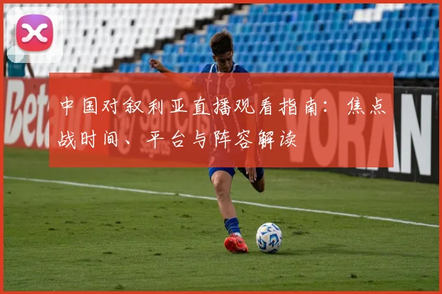 中国对叙利亚直播观看指南：焦点战时间、平台与阵容解读