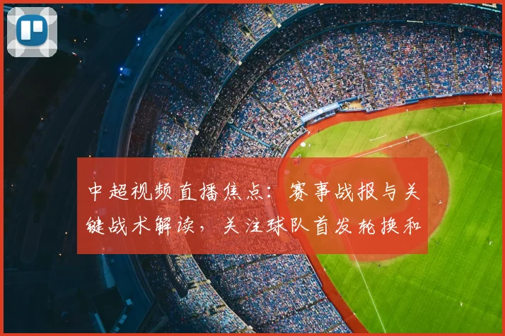 中超视频直播焦点：赛事战报与关键战术解读，关注球队首发轮换和伤停影响