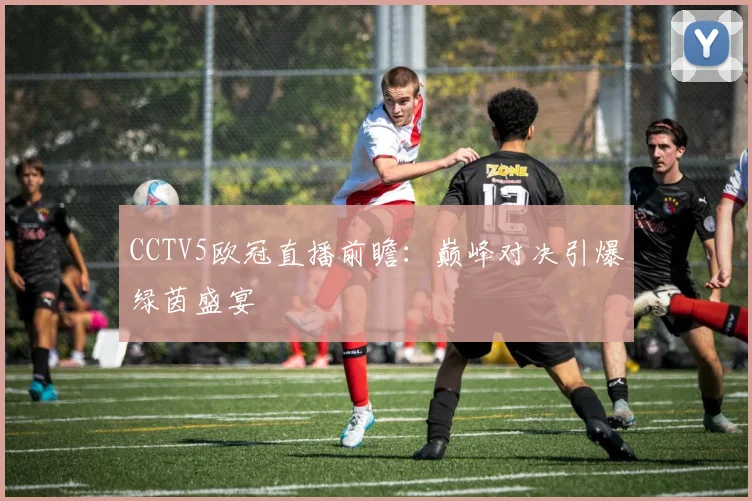 CCTV5欧冠直播前瞻：巅峰对决引爆绿茵盛宴