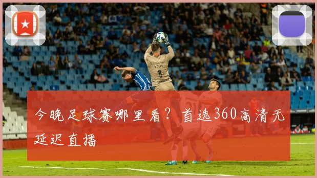 今晚足球赛哪里看？首选360高清无延迟直播
