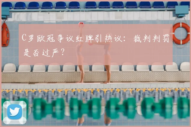 C罗欧冠争议红牌引热议：裁判判罚是否过严？