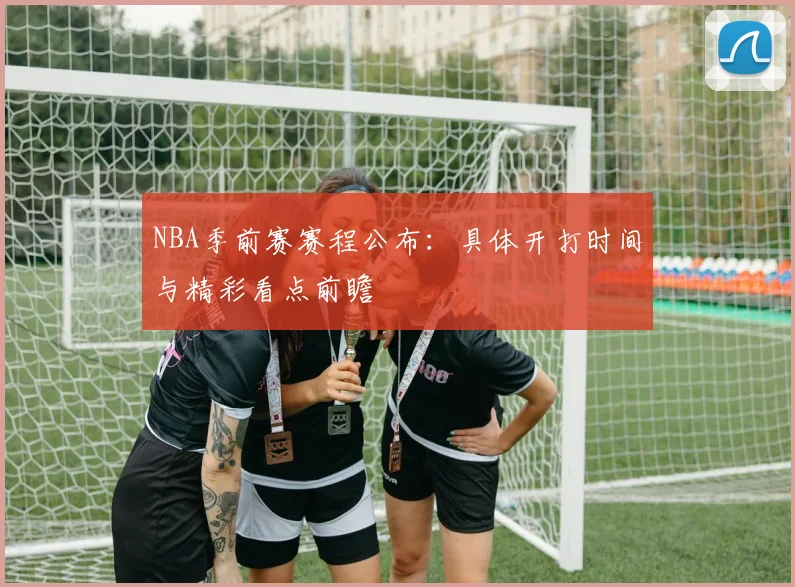NBA季前赛赛程公布：具体开打时间与精彩看点前瞻