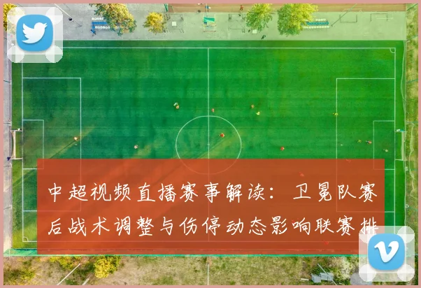 中超视频直播赛事解读：卫冕队赛后战术调整与伤停动态影响联赛排位