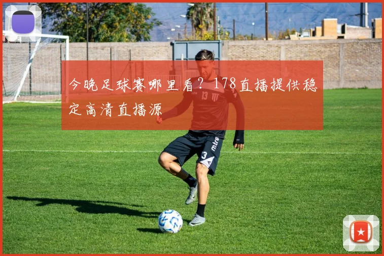 今晚足球赛哪里看？178直播提供稳定高清直播源