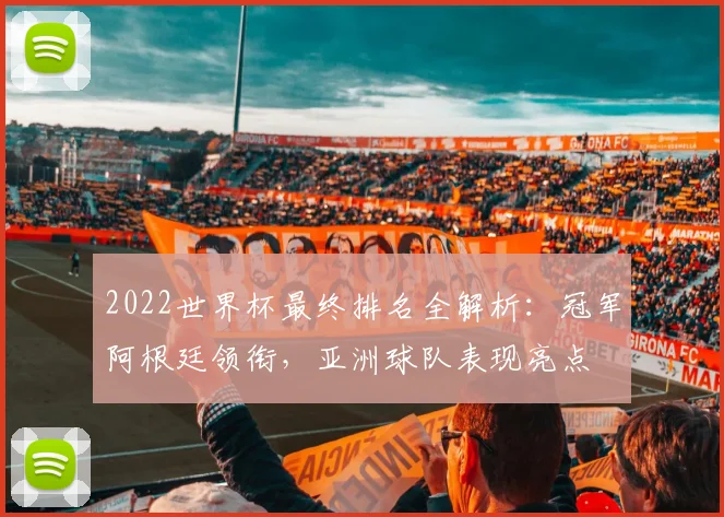 2022世界杯最终排名全解析：冠军阿根廷领衔，亚洲球队表现亮点