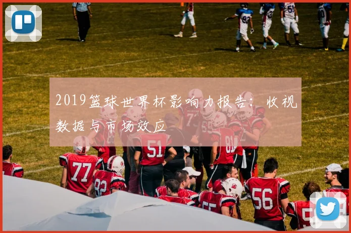 2019篮球世界杯影响力报告：收视数据与市场效应