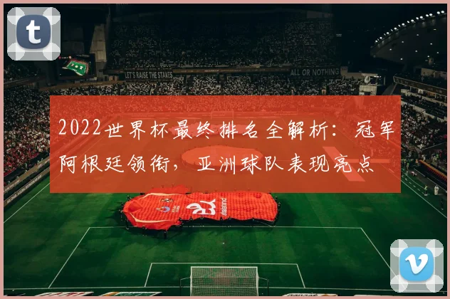 2022世界杯最终排名全解析：冠军阿根廷领衔，亚洲球队表现亮点