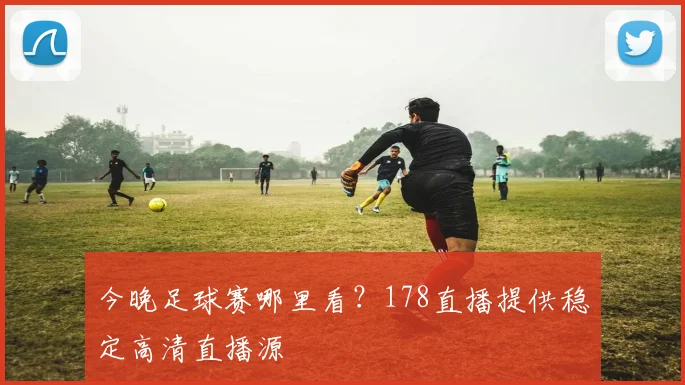 今晚足球赛哪里看？178直播提供稳定高清直播源